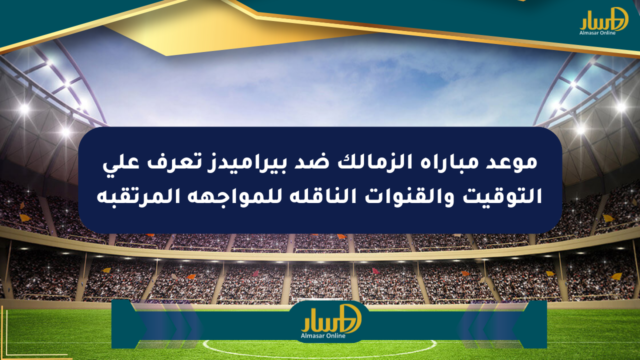 موعد مباراة الزمالك ضد بيراميدز تعرف على التوقيت والقنوات الناقلة للمواجهة المرتقبة